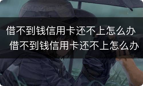 借不到钱信用卡还不上怎么办 借不到钱信用卡还不上怎么办呢