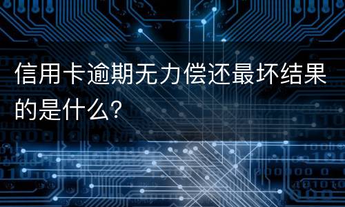 信用卡逾期无力偿还最坏结果的是什么？