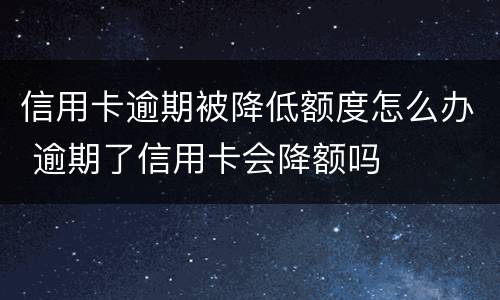 信用卡逾期被降低额度怎么办 逾期了信用卡会降额吗