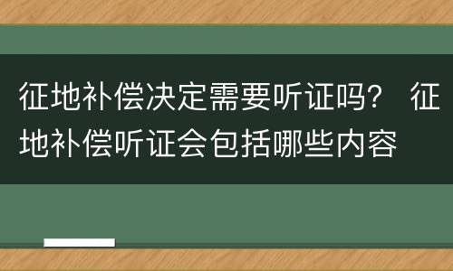 征地补偿决定需要听证吗？ 征地补偿听证会包括哪些内容