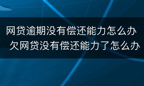 网贷逾期没有偿还能力怎么办 欠网贷没有偿还能力了怎么办