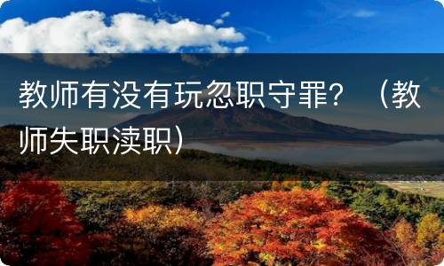 教师有没有玩忽职守罪？（教师失职渎职）