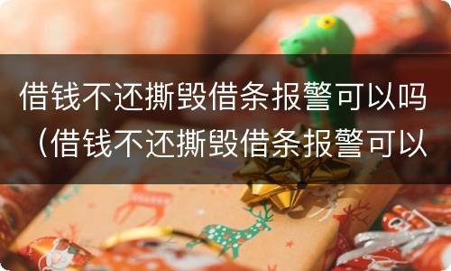 借钱不还撕毁借条报警可以吗（借钱不还撕毁借条报警可以吗）