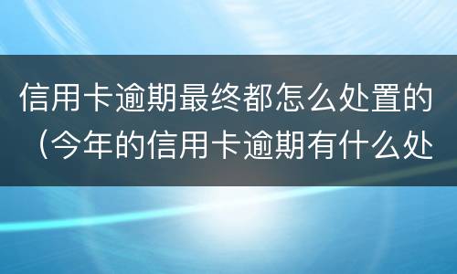 信用卡逾期最终都怎么处置的（今年的信用卡逾期有什么处理）
