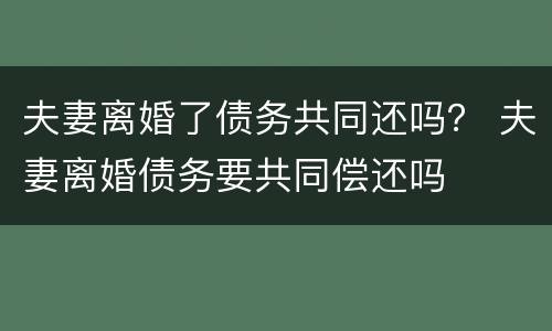 夫妻离婚了债务共同还吗？ 夫妻离婚债务要共同偿还吗