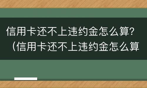 信用卡还不上违约金怎么算？（信用卡还不上违约金怎么算）