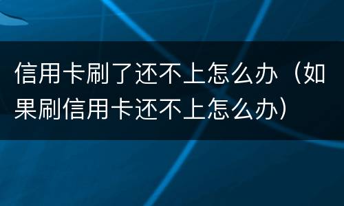 信用卡刷了还不上怎么办（如果刷信用卡还不上怎么办）