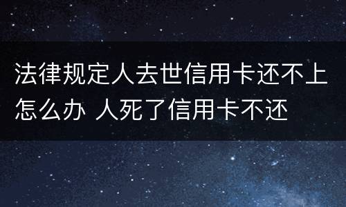 法律规定人去世信用卡还不上怎么办 人死了信用卡不还