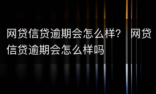 网贷信贷逾期会怎么样？ 网贷信贷逾期会怎么样吗