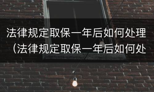 法律规定取保一年后如何处理（法律规定取保一年后如何处理呢）