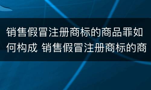 销售假冒注册商标的商品罪如何构成 销售假冒注册商标的商品罪如何构成诈骗