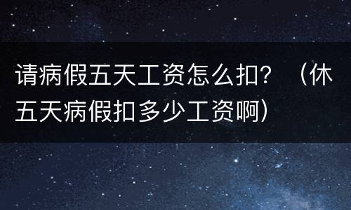 请病假五天工资怎么扣？（休五天病假扣多少工资啊）