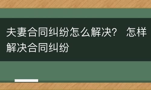 夫妻合同纠纷怎么解决？ 怎样解决合同纠纷