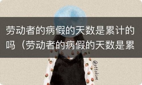 劳动者的病假的天数是累计的吗（劳动者的病假的天数是累计的吗）
