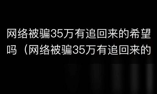 网络被骗35万有追回来的希望吗（网络被骗35万有追回来的希望吗知乎）