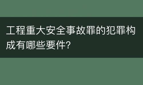 工程重大安全事故罪的犯罪构成有哪些要件？