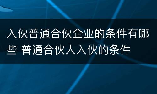 入伙普通合伙企业的条件有哪些 普通合伙人入伙的条件