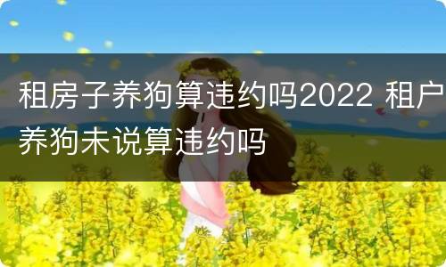 租房子养狗算违约吗2022 租户养狗未说算违约吗