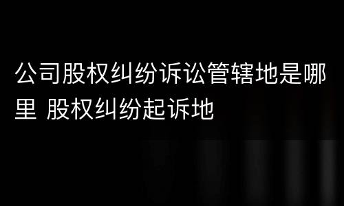 公司股权纠纷诉讼管辖地是哪里 股权纠纷起诉地
