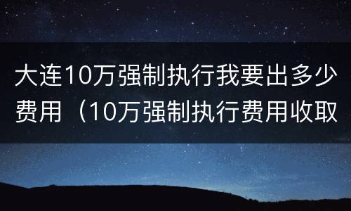 大连10万强制执行我要出多少费用（10万强制执行费用收取标准）