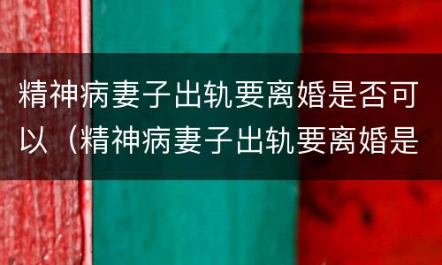 精神病妻子出轨要离婚是否可以（精神病妻子出轨要离婚是否可以起诉）
