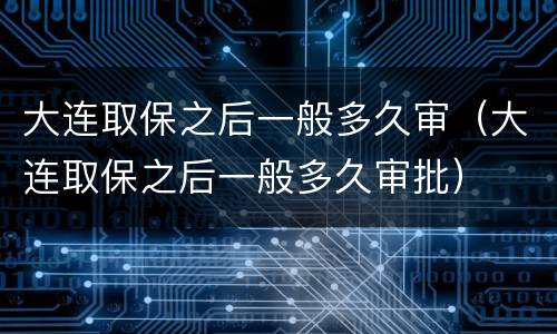 大连取保之后一般多久审（大连取保之后一般多久审批）