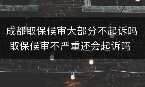 成都取保候审大部分不起诉吗 取保候审不严重还会起诉吗