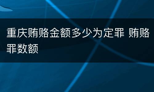 重庆贿赂金额多少为定罪 贿赂罪数额