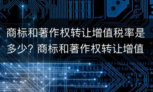 商标和著作权转让增值税率是多少? 商标和著作权转让增值税率是多少啊