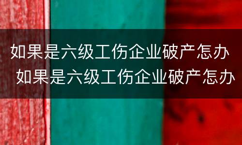 如果是六级工伤企业破产怎办 如果是六级工伤企业破产怎办呢