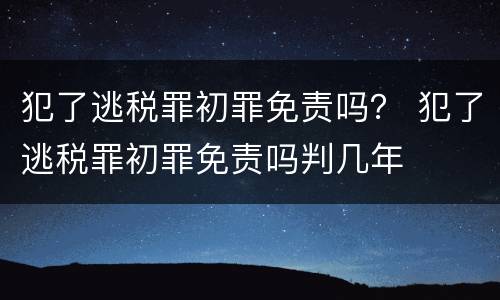 犯了逃税罪初罪免责吗？ 犯了逃税罪初罪免责吗判几年