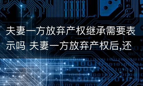 夫妻一方放弃产权继承需要表示吗 夫妻一方放弃产权后,还有继承权吗