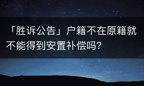 「胜诉公告」户籍不在原籍就不能得到安置补偿吗？