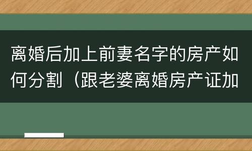 离婚后加上前妻名字的房产如何分割（跟老婆离婚房产证加了她名字）