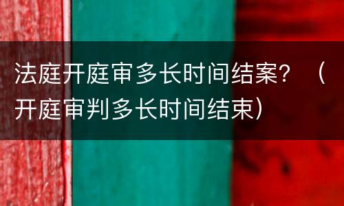 法庭开庭审多长时间结案？（开庭审判多长时间结束）