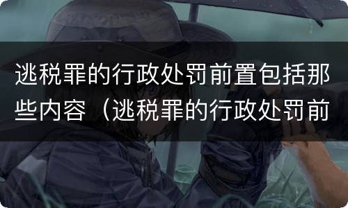 逃税罪的行政处罚前置包括那些内容（逃税罪的行政处罚前置包括那些内容和内容）