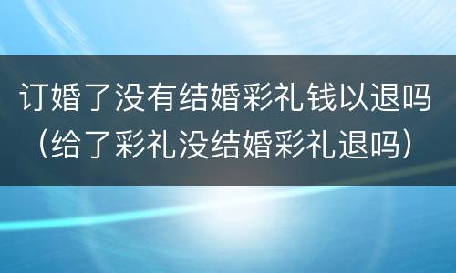 订婚了没有结婚彩礼钱以退吗（给了彩礼没结婚彩礼退吗）