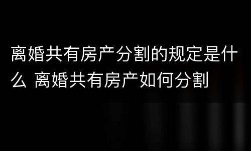 离婚共有房产分割的规定是什么 离婚共有房产如何分割