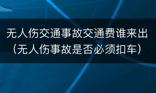 无人伤交通事故交通费谁来出（无人伤事故是否必须扣车）