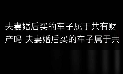 夫妻婚后买的车子属于共有财产吗 夫妻婚后买的车子属于共有财产吗