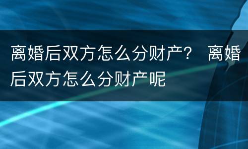 离婚后双方怎么分财产？ 离婚后双方怎么分财产呢