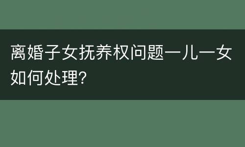 离婚子女抚养权问题一儿一女如何处理？