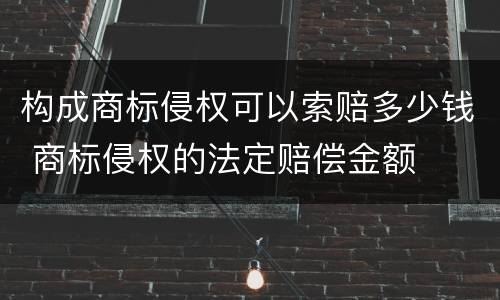 构成商标侵权可以索赔多少钱 商标侵权的法定赔偿金额