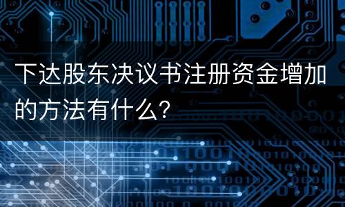 下达股东决议书注册资金增加的方法有什么？