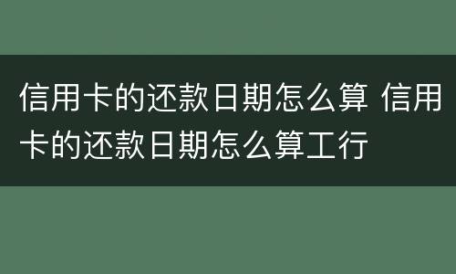 信用卡的还款日期怎么算 信用卡的还款日期怎么算工行