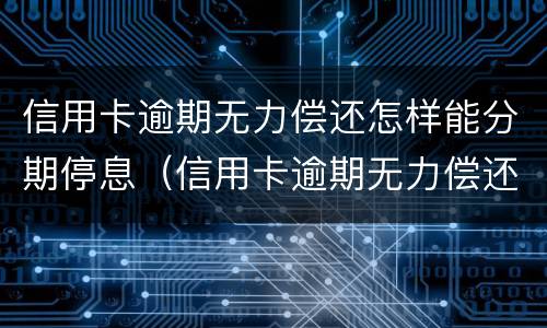 信用卡逾期无力偿还怎样能分期停息（信用卡逾期无力偿还怎样能分期停息挂账）