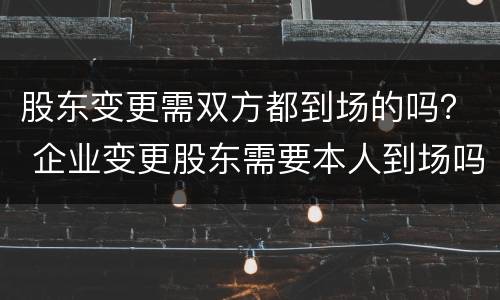 股东变更需双方都到场的吗？ 企业变更股东需要本人到场吗