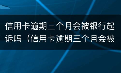 信用卡逾期三个月会被银行起诉吗（信用卡逾期三个月会被银行起诉吗怎么办）