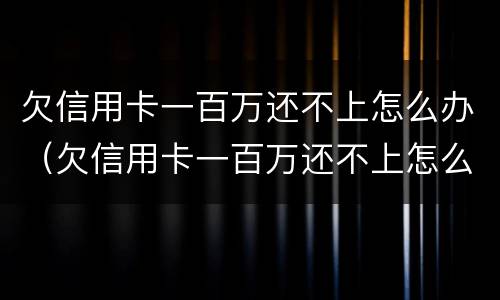 欠信用卡一百万还不上怎么办（欠信用卡一百万还不上怎么办呢）