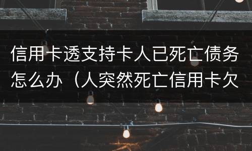 信用卡透支持卡人已死亡债务怎么办（人突然死亡信用卡欠款）